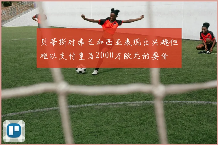 贝蒂斯对弗兰加西亚表现出兴趣但难以支付皇马2000万欧元的要价