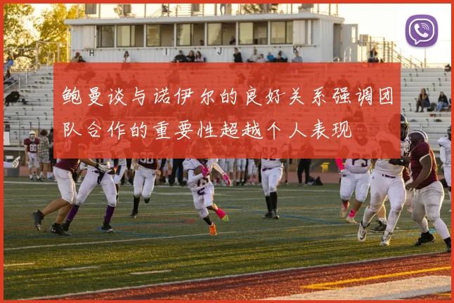 鲍曼谈与诺伊尔的良好关系强调团队合作的重要性超越个人表现