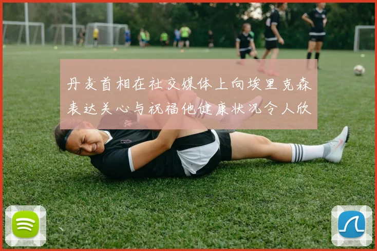 丹麦首相在社交媒体上向埃里克森表达关心与祝福他健康状况令人欣慰