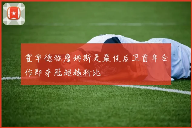 霍华德称詹姆斯是最佳后卫首年合作即夺冠超越科比