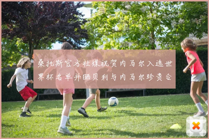 桑托斯官方社媒祝贺内马尔入选世界杯名单并晒贝利与内马尔珍贵合影