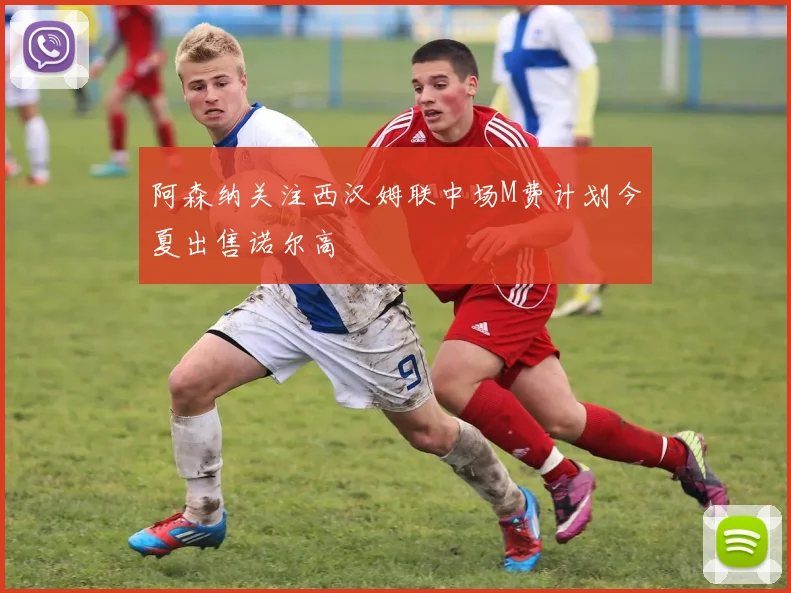 阿森纳关注西汉姆联中场M费计划今夏出售诺尔高