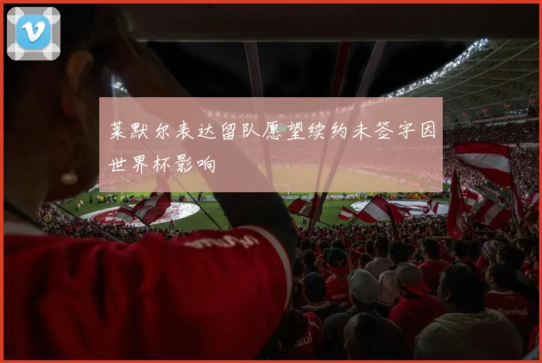 莱默尔表达留队愿望续约未签字因世界杯影响