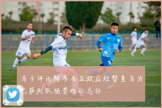 马卡评论阿韦洛亚效应短暂皇马为巴萨列队场景难以忘怀