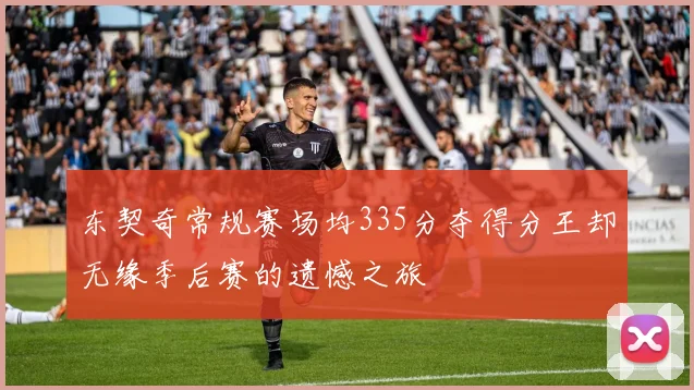 东契奇常规赛场均335分夺得分王却无缘季后赛的遗憾之旅