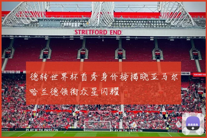 德转世界杯首秀身价榜揭晓亚马尔哈兰德领衔众星闪耀
