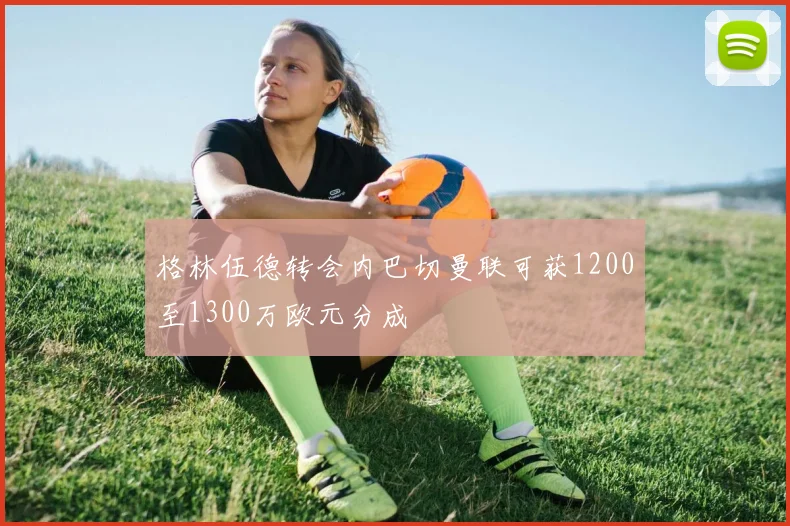 格林伍德转会内巴切曼联可获1200至1300万欧元分成