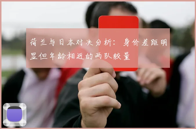 荷兰与日本对决分析：身价差距明显但年龄相近的两队较量