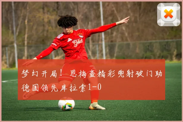 梦幻开局！恩梅查精彩兜射破门助德国领先库拉索1-0