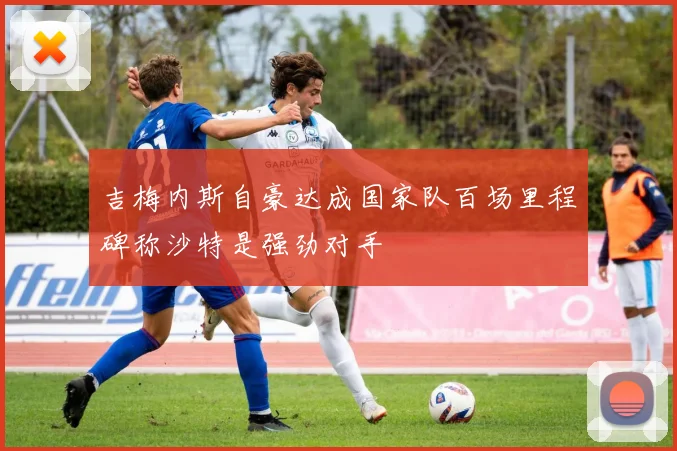 吉梅内斯自豪达成国家队百场里程碑称沙特是强劲对手