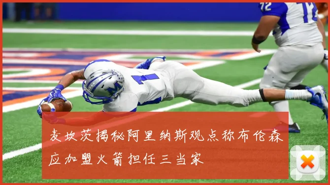 麦坎茨揭秘阿里纳斯观点称布伦森应加盟火箭担任三当家