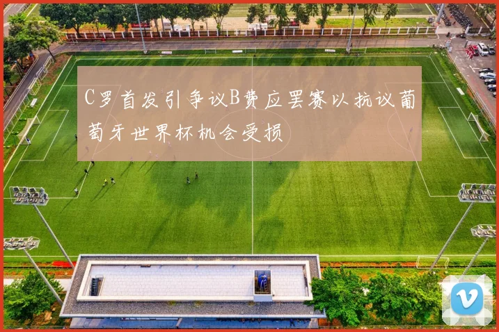 C罗首发引争议B费应罢赛以抗议葡萄牙世界杯机会受损