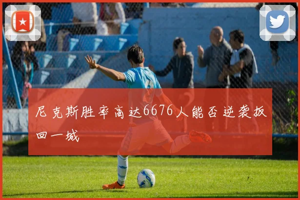 尼克斯胜率高达6676人能否逆袭扳回一城