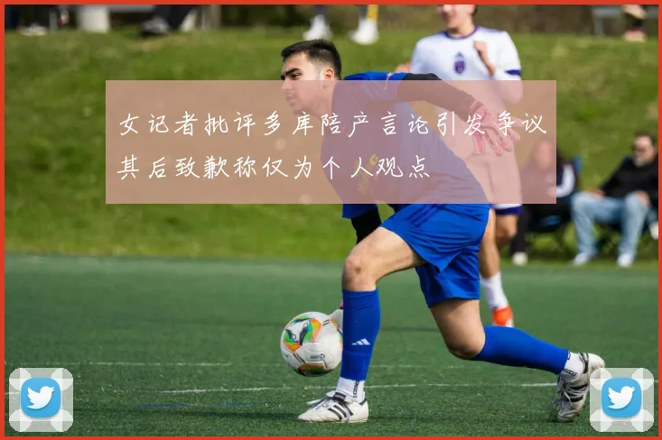 女记者批评多库陪产言论引发争议其后致歉称仅为个人观点