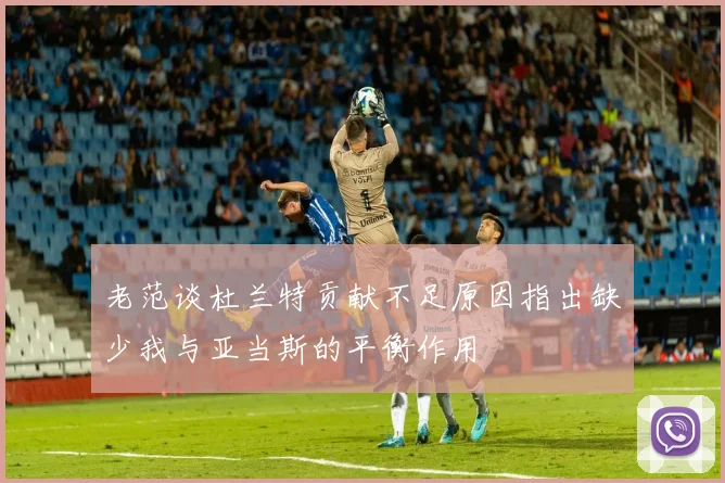 老范谈杜兰特贡献不足原因指出缺少我与亚当斯的平衡作用