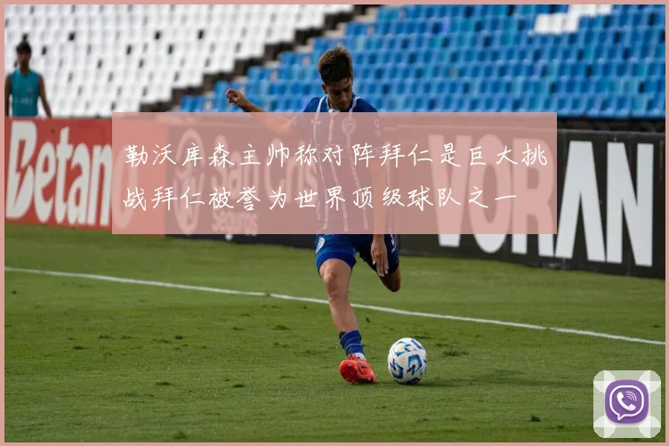勒沃库森主帅称对阵拜仁是巨大挑战拜仁被誉为世界顶级球队之一