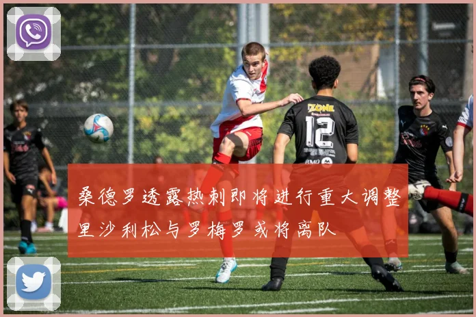 桑德罗透露热刺即将进行重大调整里沙利松与罗梅罗或将离队