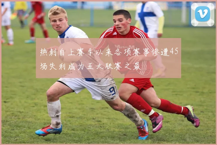 热刺自上赛季以来各项赛事惨遭45场失利成为五大联赛之最