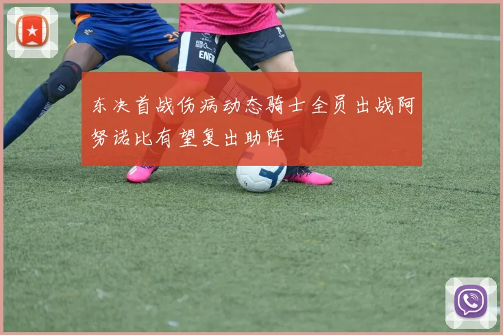 东决首战伤病动态骑士全员出战阿努诺比有望复出助阵