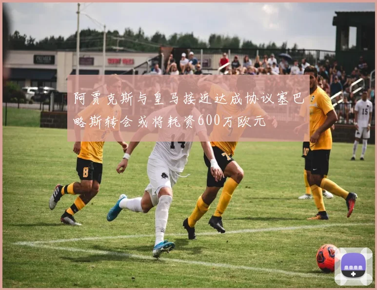 阿贾克斯与皇马接近达成协议塞巴略斯转会或将耗资600万欧元