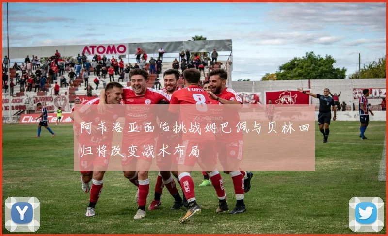 阿韦洛亚面临挑战姆巴佩与贝林回归将改变战术布局