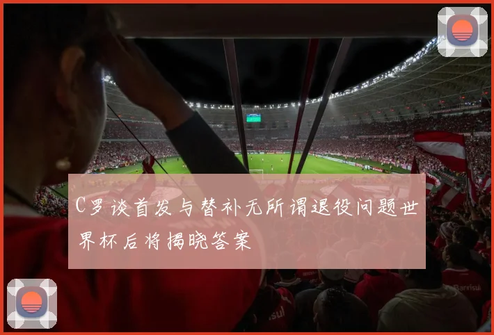 C罗谈首发与替补无所谓退役问题世界杯后将揭晓答案