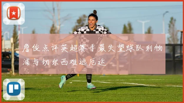 詹俊点评英超赛季最失望球队利物浦与切尔西难逃厄运