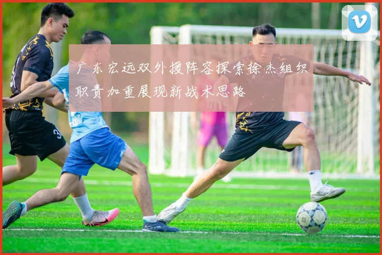 广东宏远双外援阵容探索徐杰组织职责加重展现新战术思路