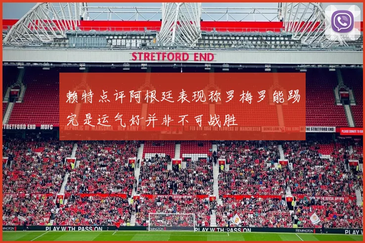 赖特点评阿根廷表现称罗梅罗能踢完是运气好并非不可战胜