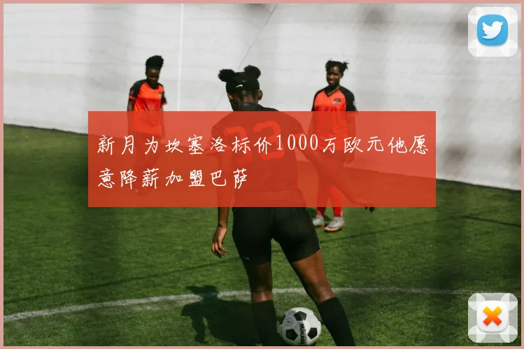 新月为坎塞洛标价1000万欧元他愿意降薪加盟巴萨