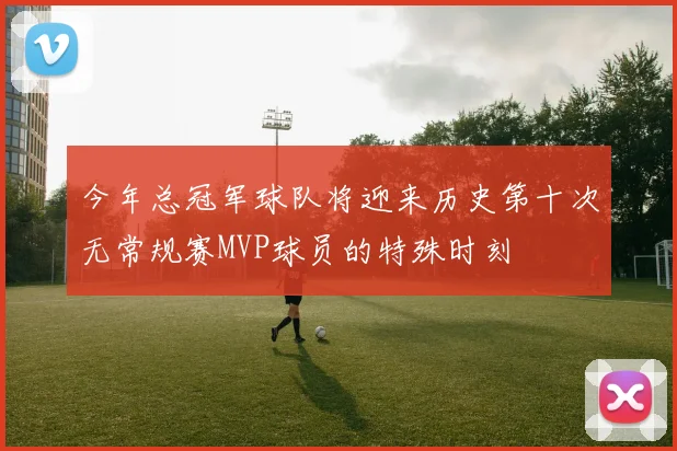 今年总冠军球队将迎来历史第十次无常规赛MVP球员的特殊时刻